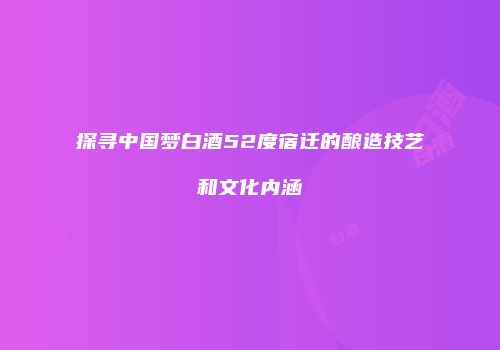 探寻中国梦白酒52度宿迁的酿造技艺和文化内涵