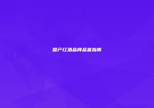 国产红酒品牌品鉴指南