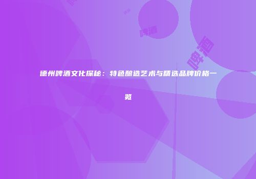 德州啤酒文化探秘：特色酿造艺术与精选品牌价格一览