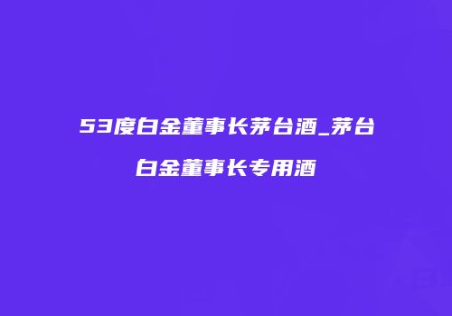 53度白金董事长茅台酒_茅台白金董事长专用酒