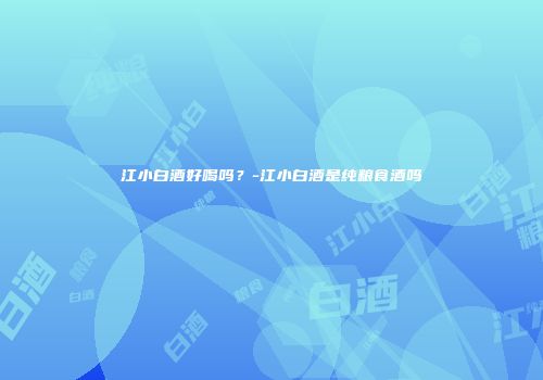 江小白酒好喝吗？-江小白酒是纯粮食酒吗