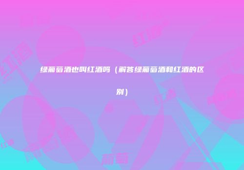 绿葡萄酒也叫红酒吗（解答绿葡萄酒和红酒的区别）