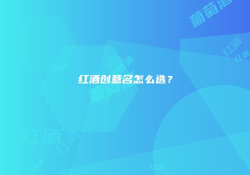 红酒创意名怎么选？