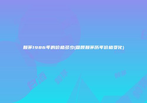 赖茅1986年的价格多少(回顾赖茅历年价格变化)