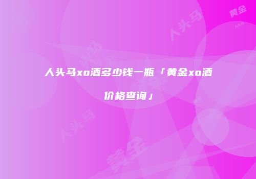 人头马xo酒多少钱一瓶「黄金xo酒价格查询」