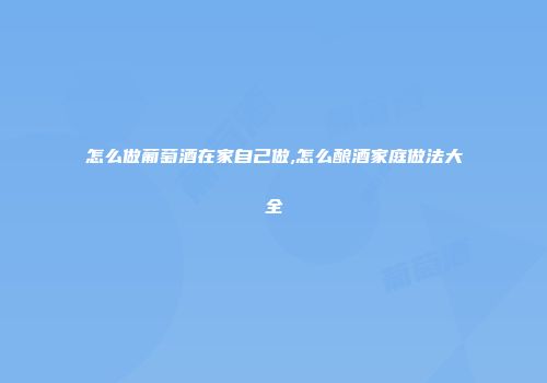 怎么做葡萄酒在家自己做,怎么酿酒家庭做法大全