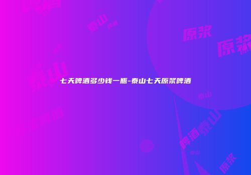 七天啤酒多少钱一瓶-泰山七天原浆啤酒