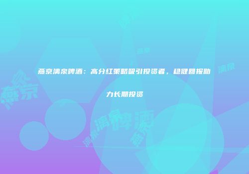 燕京漓泉啤酒：高分红策略吸引投资者，稳健回报助力长期投资
