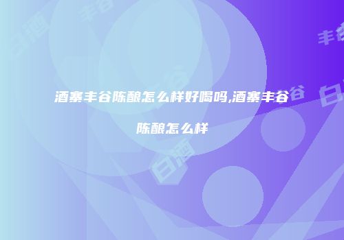 酒寨丰谷陈酿怎么样好喝吗,酒寨丰谷陈酿怎么样
