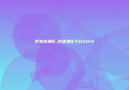 巴罗洛酒庄_巴洛酒庄干红2012