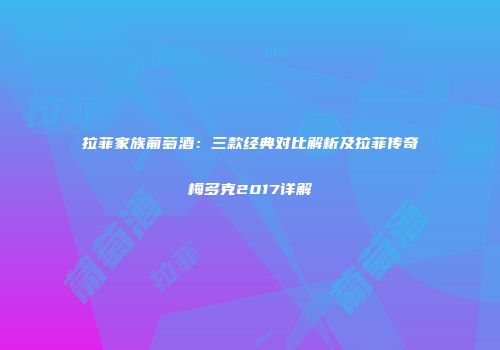 拉菲家族葡萄酒：三款经典对比解析及拉菲传奇梅多克2017详解