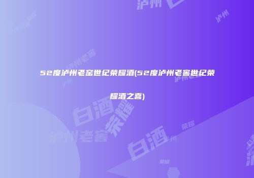 52度泸州老窑世纪荣耀酒(52度泸州老窖世纪荣耀酒之喜)