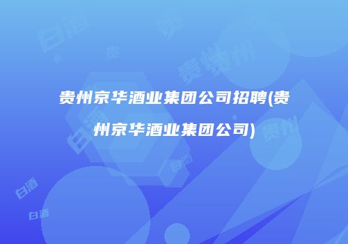 贵州京华酒业集团公司招聘(贵州京华酒业集团公司)