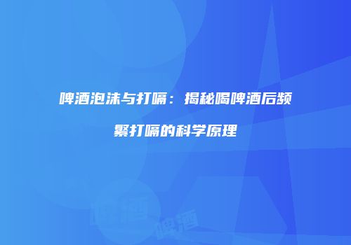 啤酒泡沫与打嗝：揭秘喝啤酒后频繁打嗝的科学原理