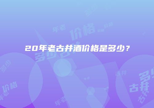 20年老古井酒价格是多少？