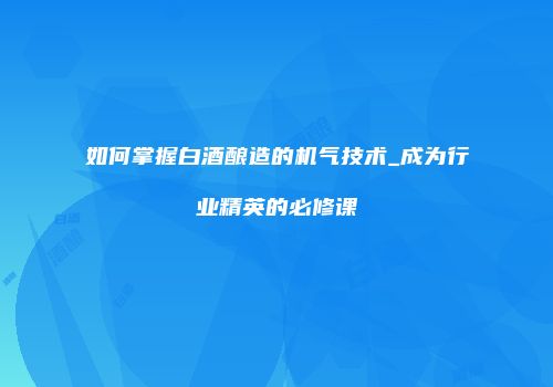 如何掌握白酒酿造的机气技术_成为行业精英的必修课