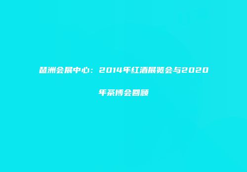 琶洲会展中心：2014年红酒展览会与2020年茶博会回顾