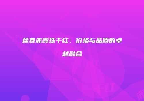 蓬泰赤霞珠干红：价格与品质的卓越融合
