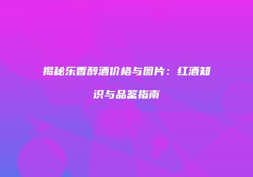揭秘乐香醇酒价格与图片：红酒知识与品鉴指南