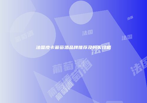 法国皮卡葡萄酒品牌推荐及购买攻略