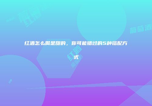 红酒怎么喝是甜的，你可能错过的5种搭配方式