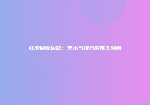红酒调配秘籍：艺术与技巧的完美融合