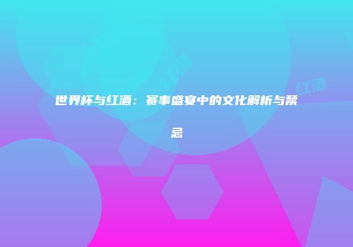 世界杯与红酒：赛事盛宴中的文化解析与禁忌