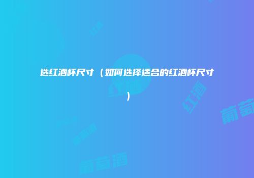 选红酒杯尺寸（如何选择适合的红酒杯尺寸）