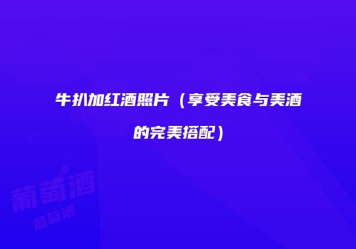 牛扒加红酒照片（享受美食与美酒的完美搭配）