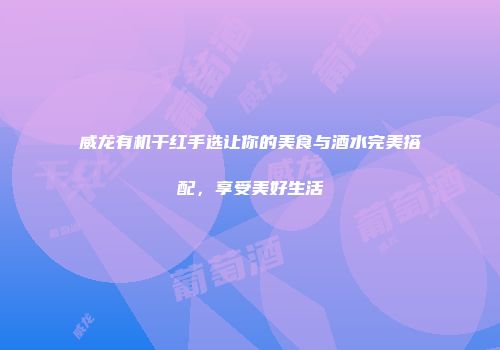 威龙有机干红手选让你的美食与酒水完美搭配，享受美好生活