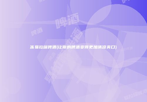 冻易拉罐啤酒(让你的啤酒变得更加清凉爽口)