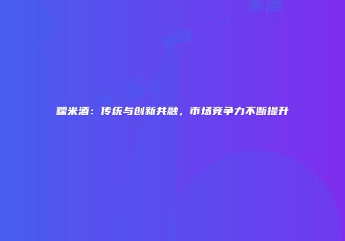 糯米酒：传统与创新共融，市场竞争力不断提升