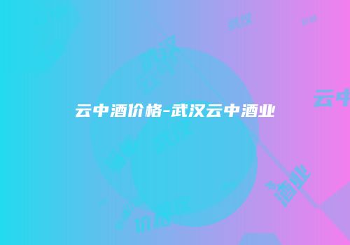 云中酒价格-武汉云中酒业