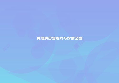 黄酒的口感魅力与饮用之道