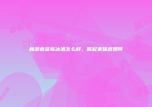 林源春蓝莓冰酒怎么样，喝起来味道如何