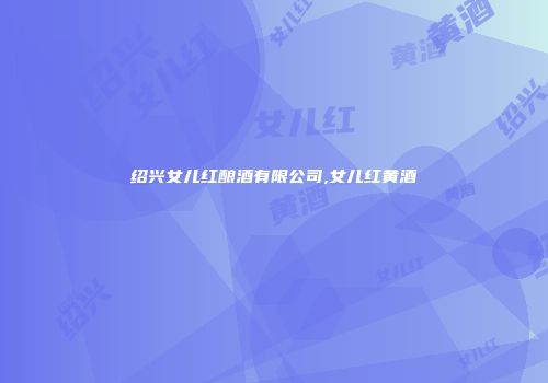 绍兴女儿红酿酒有限公司,女儿红黄酒