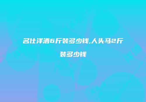 名仕洋酒6斤装多少钱,人头马2斤装多少钱