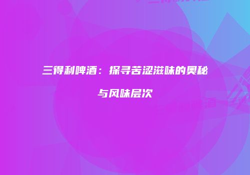 三得利啤酒：探寻苦涩滋味的奥秘与风味层次