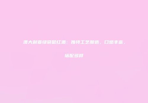 澳大利亚绿袋鼠红酒：独特工艺酿造，口感丰富，搭配多样