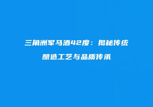 三角洲军马酒42度：揭秘传统酿造工艺与品质传承
