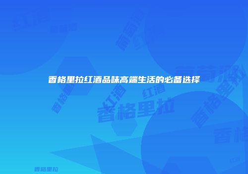 香格里拉红酒品味高端生活的必备选择