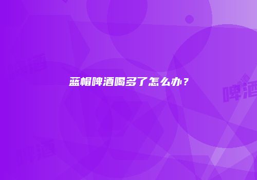 蓝帽啤酒喝多了怎么办？