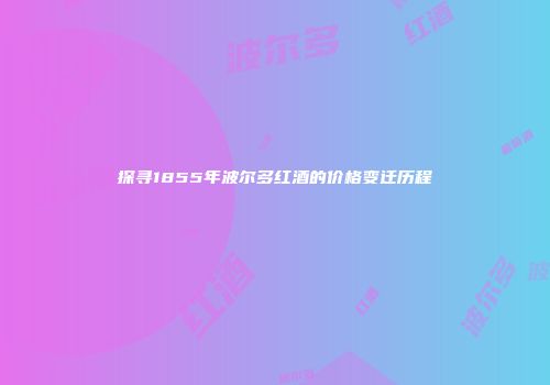 探寻1855年波尔多红酒的价格变迁历程
