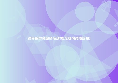最新报价和促销活动(珠江炫风啤酒价格)