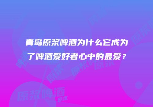 青岛原浆啤酒为什么它成为了啤酒爱好者心中的最爱？