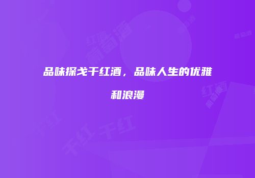 品味探戈干红酒，品味人生的优雅和浪漫
