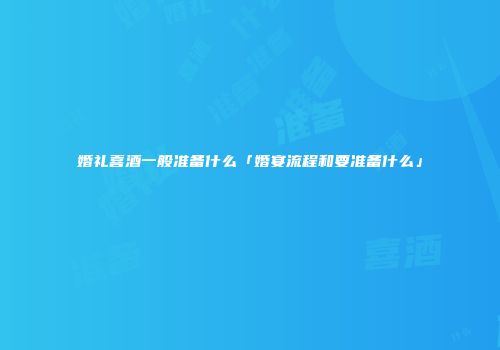 婚礼喜酒一般准备什么「婚宴流程和要准备什么」