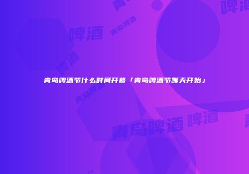 青岛啤酒节什么时间开幕「青岛啤酒节哪天开始」