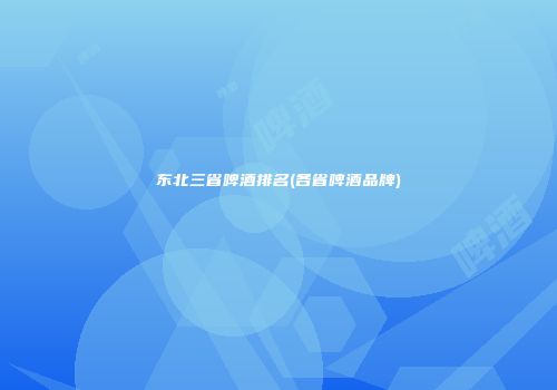 东北三省啤酒排名(各省啤酒品牌)