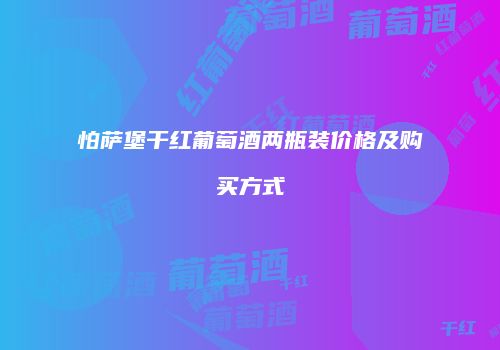 怕萨堡干红葡萄酒两瓶装价格及购买方式